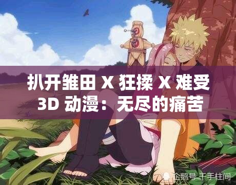 扒开雏田 X 狂揉 X 难受 3D 动漫：无尽的痛苦与挣扎