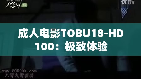 成人电影TOBU18-HD100：极致体验