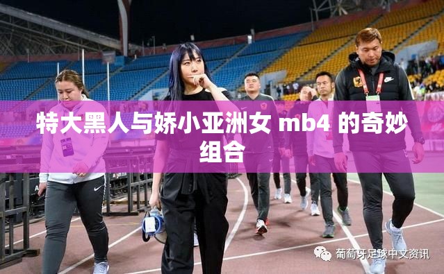 特大黑人与娇小亚洲女 mb4 的奇妙组合