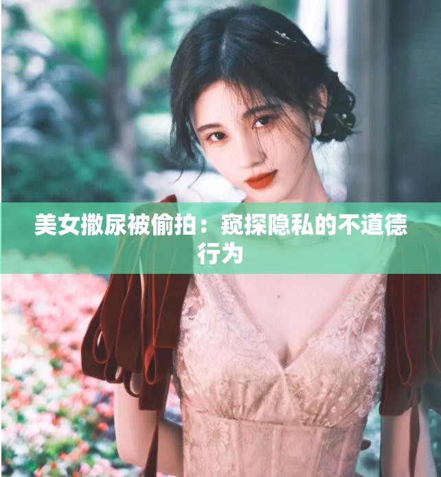 美女撒尿被偷拍：窥探隐私的不道德行为