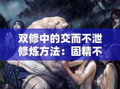 双修中的交而不泄修炼方法：固精不漏的神秘之道