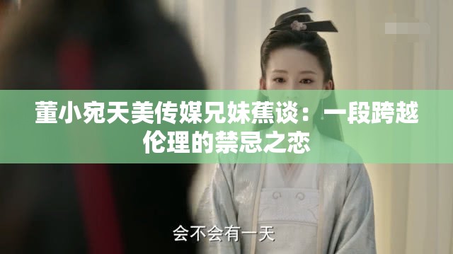 董小宛天美传媒兄妹蕉谈：一段跨越伦理的禁忌之恋