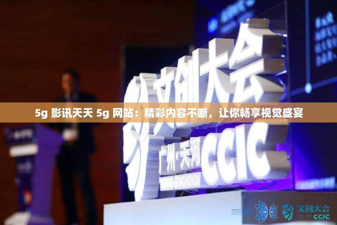 5g 影讯天天 5g 网站：精彩内容不断，让你畅享视觉盛宴