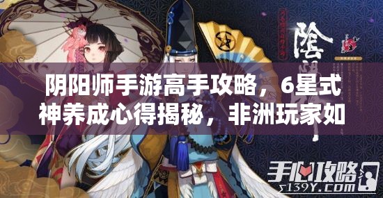 阴阳师手游高手攻略，6星式神养成心得揭秘，非洲玩家如何高效管理资源