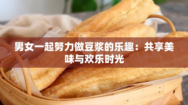 男女一起努力做豆浆的乐趣：共享美味与欢乐时光