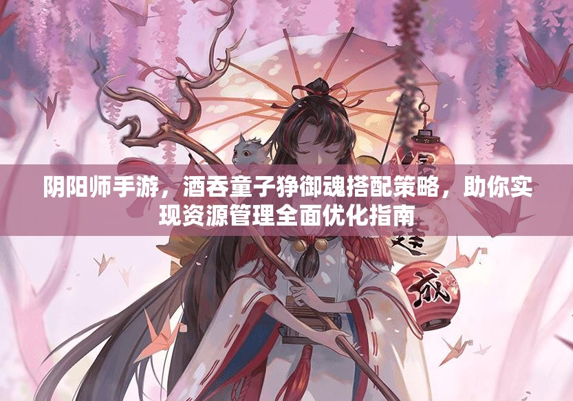 阴阳师手游，酒吞童子狰御魂搭配策略，助你实现资源管理全面优化指南