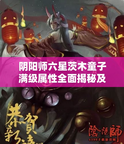 阴阳师六星茨木童子满级属性全面揭秘及高效实战攻略指南