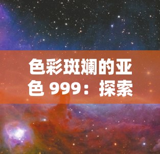 色彩斑斓的亚色 999：探索未知的奇妙之旅