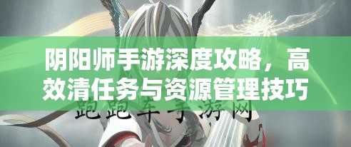 阴阳师手游深度攻略，高效清任务与资源管理技巧，助你轻松刷取觉醒材料