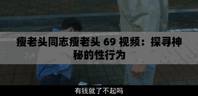 瘦老头同志瘦老头 69 视频：探寻神秘的性行为