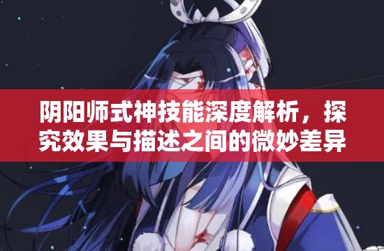 阴阳师式神技能深度解析，探究效果与描述之间的微妙差异与奥秘