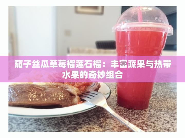 茄子丝瓜草莓榴莲石榴：丰富蔬果与热带水果的奇妙组合