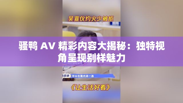 骚鸭 AV 精彩内容大揭秘：独特视角呈现别样魅力