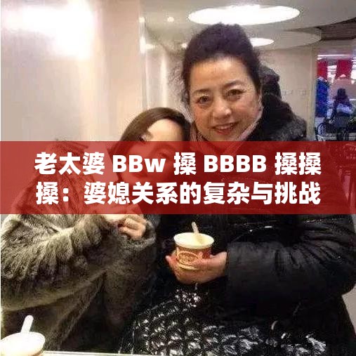 老太婆 BBw 搡 BBBB 搡搡搡：婆媳关系的复杂与挑战