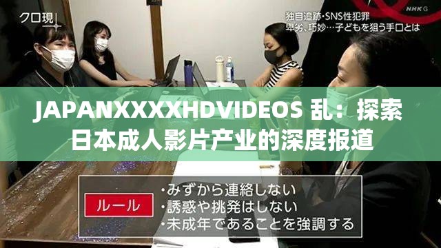 JAPANXXXXHDVIDEOS 乱：探索日本成人影片产业的深度报道