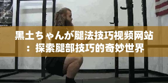 黑土ちゃんが腿法技巧视频网站：探索腿部技巧的奇妙世界