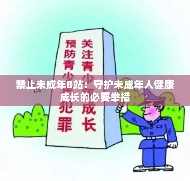 禁止未成年B站：守护未成年人健康成长的必要举措