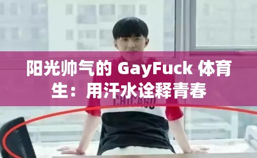 阳光帅气的 GayFuck 体育生：用汗水诠释青春