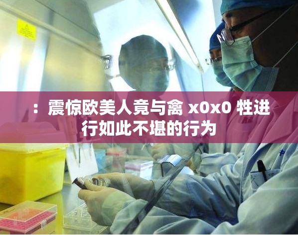 ：震惊欧美人竟与禽 x0x0 牲进行如此不堪的行为