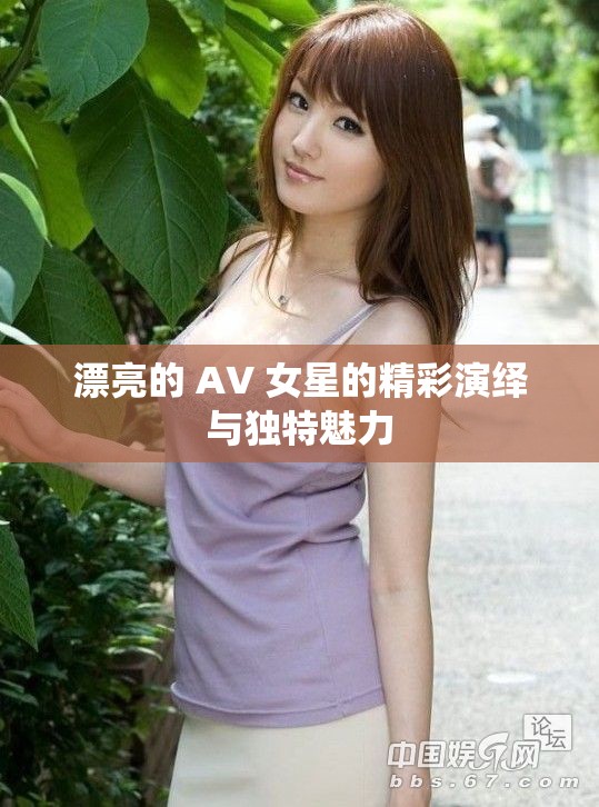 漂亮的 AV 女星的精彩演绎与独特魅力