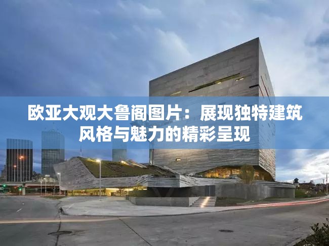 欧亚大观大鲁阁图片：展现独特建筑风格与魅力的精彩呈现