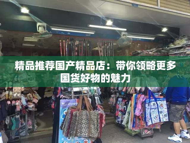 精品推荐国产精品店：带你领略更多国货好物的魅力