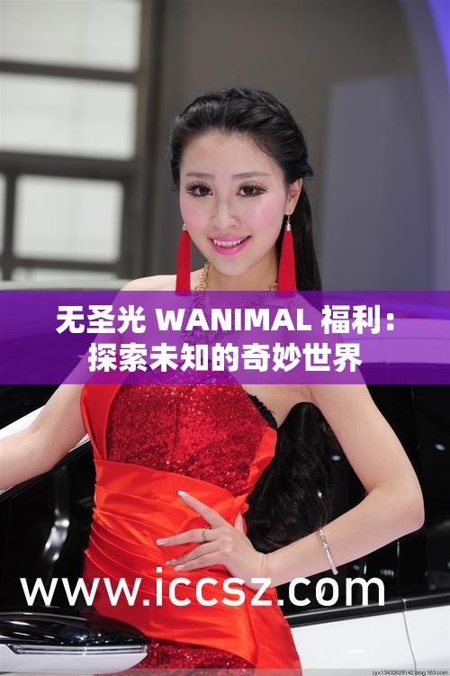 无圣光 WANIMAL 福利：探索未知的奇妙世界