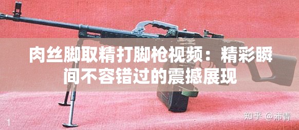 肉丝脚取精打脚枪视频：精彩瞬间不容错过的震撼展现