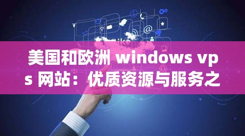 美国和欧洲 windows vps 网站：优质资源与服务之选