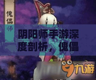 阴阳师手游深度剖析，傀儡师角色特性与高效御魂搭配秘籍