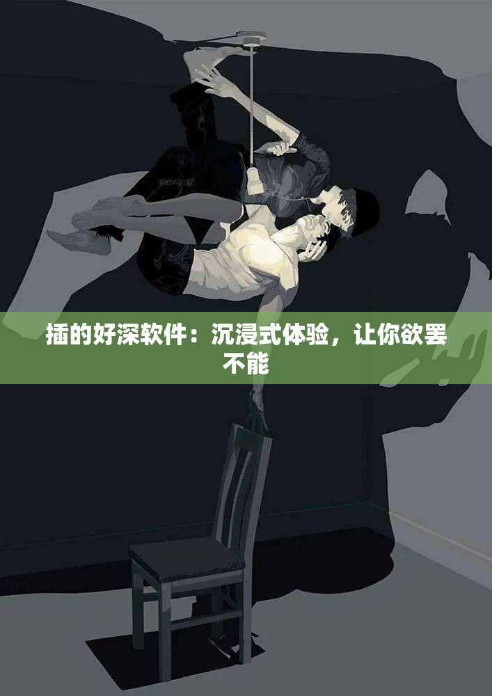 插的好深软件：沉浸式体验，让你欲罢不能