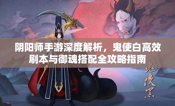 阴阳师手游深度解析，鬼使白高效刷本与御魂搭配全攻略指南