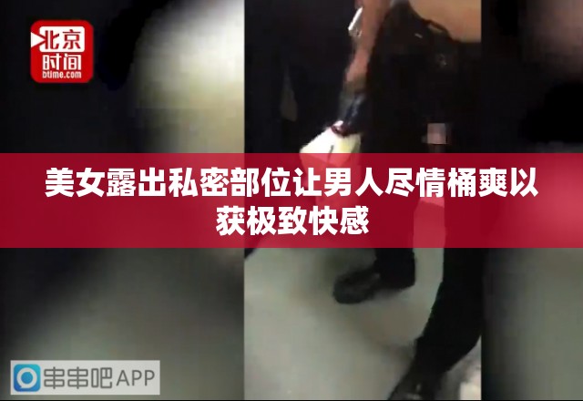 美女露出私密部位让男人尽情桶爽以获极致快感