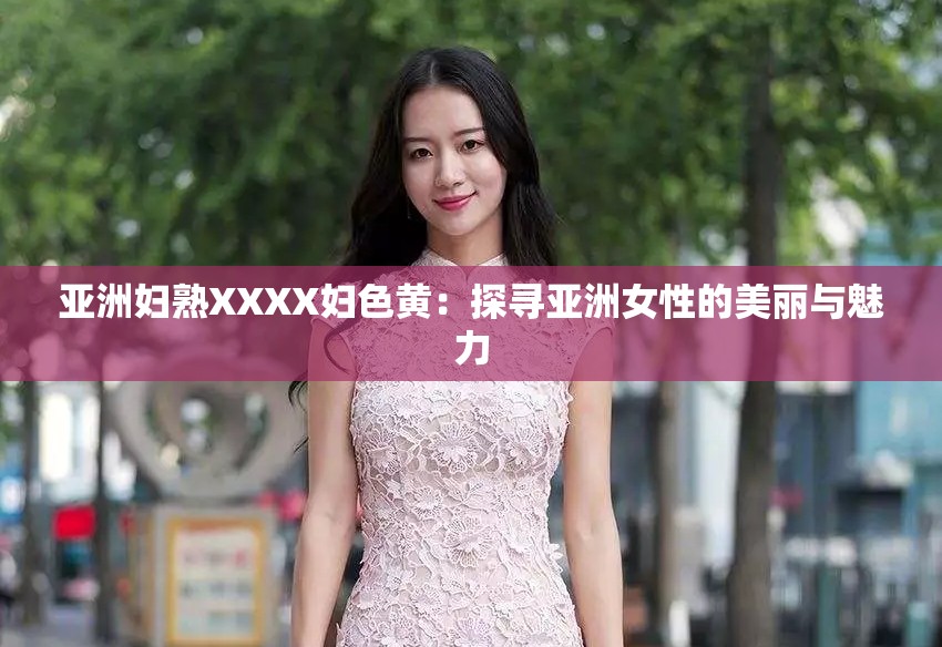 亚洲妇熟XXXX妇色黄：探寻亚洲女性的美丽与魅力