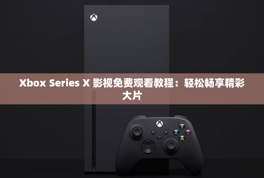 Xbox Series X 影视免费观看教程：轻松畅享精彩大片