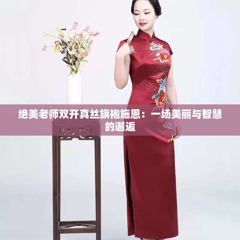 绝美老师双开真丝旗袍施恩：一场美丽与智慧的邂逅