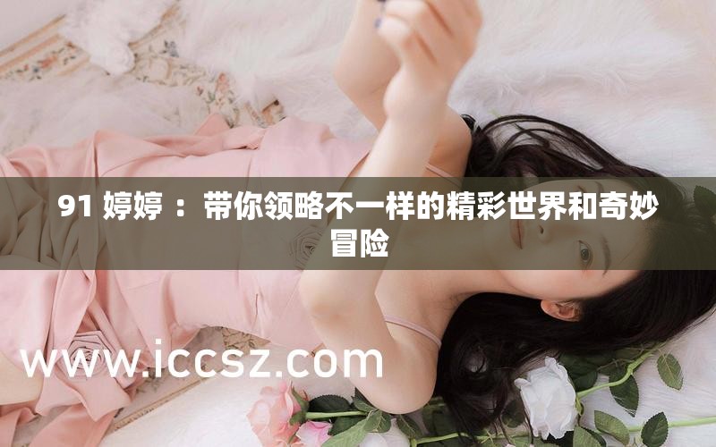 91 婷婷 ：带你领略不一样的精彩世界和奇妙冒险