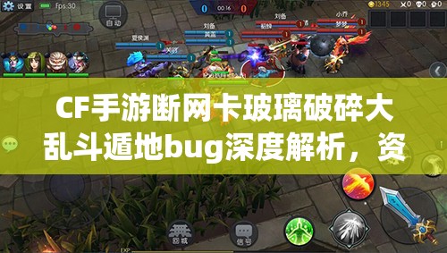 CF手游断网卡玻璃破碎大乱斗遁地bug深度解析，资源管理技巧与价值最大化攻略视频