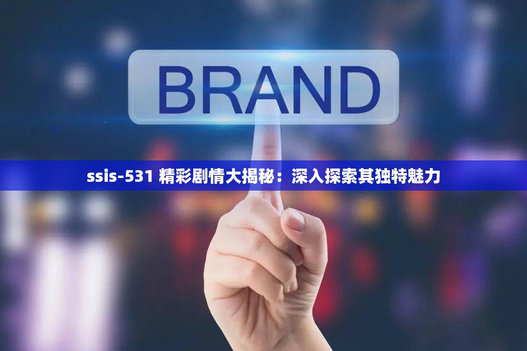 ssis-531 精彩剧情大揭秘：深入探索其独特魅力