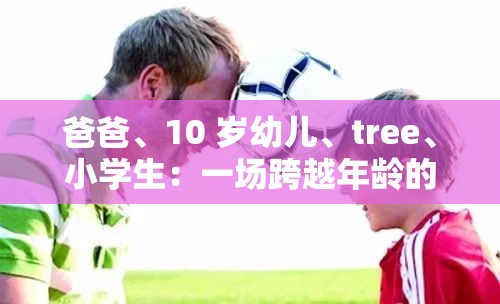 爸爸、10 岁幼儿、tree、小学生：一场跨越年龄的友谊