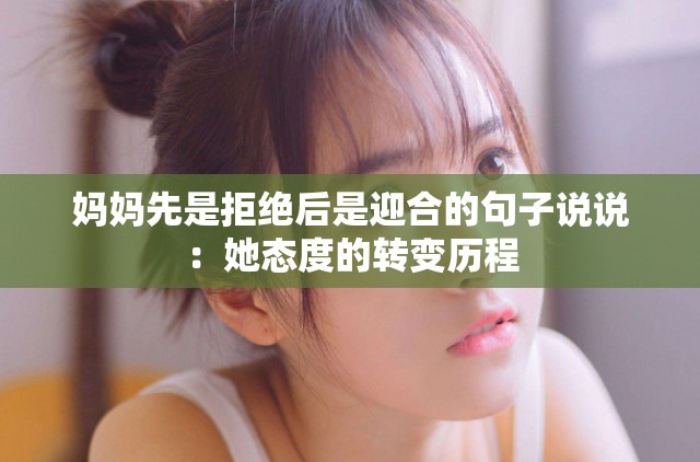 妈妈先是拒绝后是迎合的句子说说：她态度的转变历程