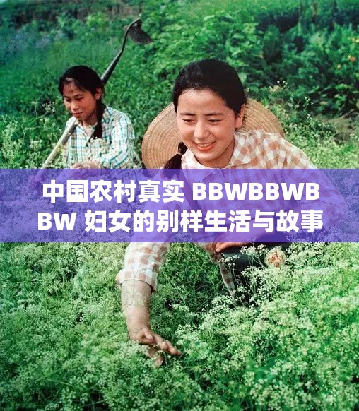 中国农村真实 BBWBBWBBW 妇女的别样生活与故事