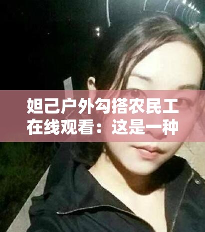 妲己户外勾搭农民工在线观看：这是一种什么行为引人深思