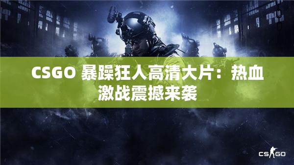 CSGO 暴躁狂人高清大片：热血激战震撼来袭