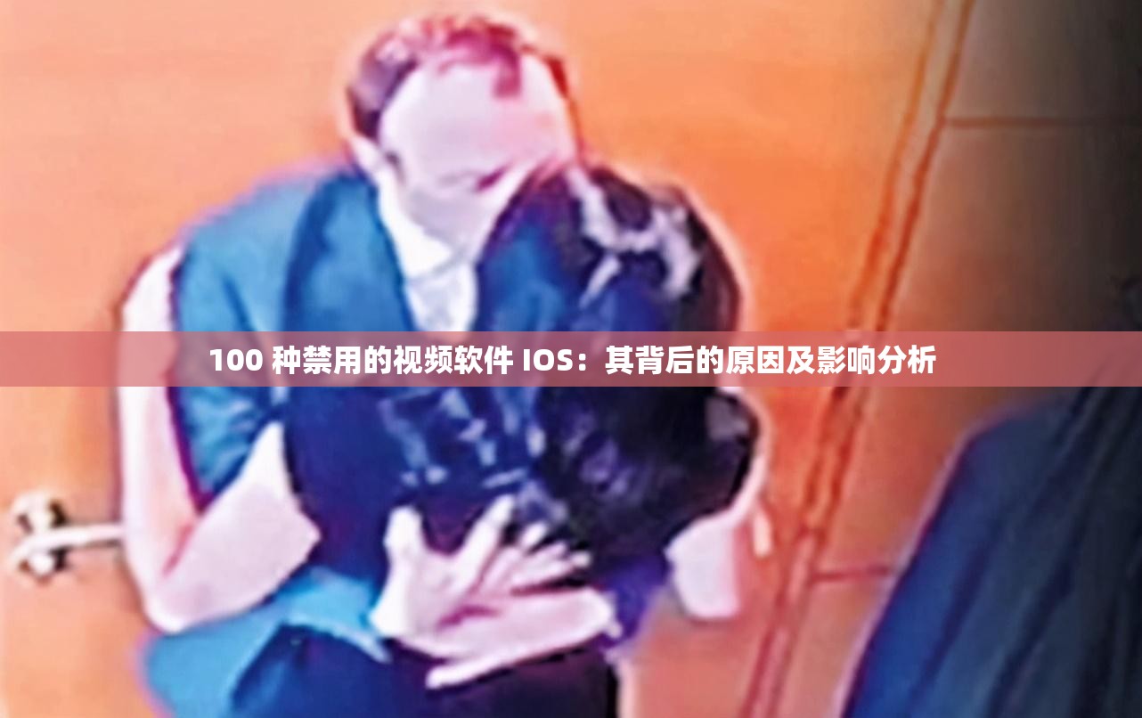 100 种禁用的视频软件 IOS：其背后的原因及影响分析