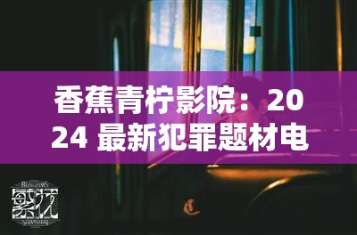 香蕉青柠影院：2024 最新犯罪题材电影电视剧，高清免费畅享