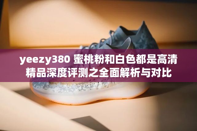 yeezy380 蜜桃粉和白色都是高清精品深度评测之全面解析与对比