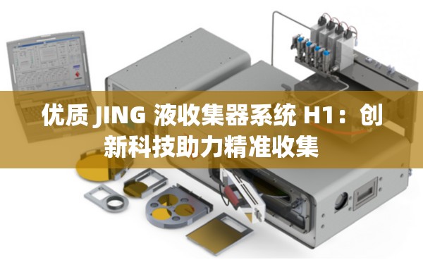 优质 JING 液收集器系统 H1：创新科技助力精准收集