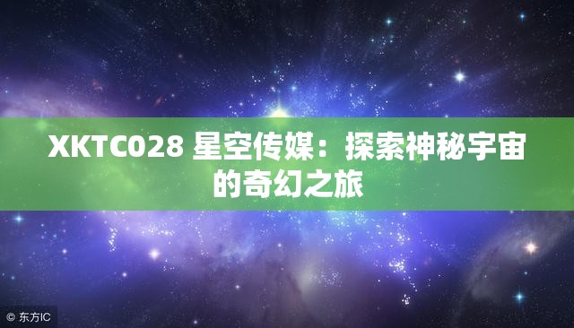 XKTC028 星空传媒：探索神秘宇宙的奇幻之旅