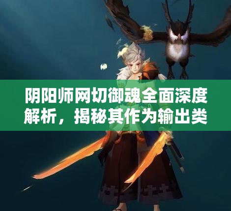 阴阳师网切御魂全面深度解析，揭秘其作为输出类御魂中的卓越表现